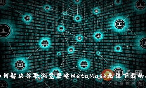 : 如何解决谷歌浏览器中MetaMask无法下载的问题